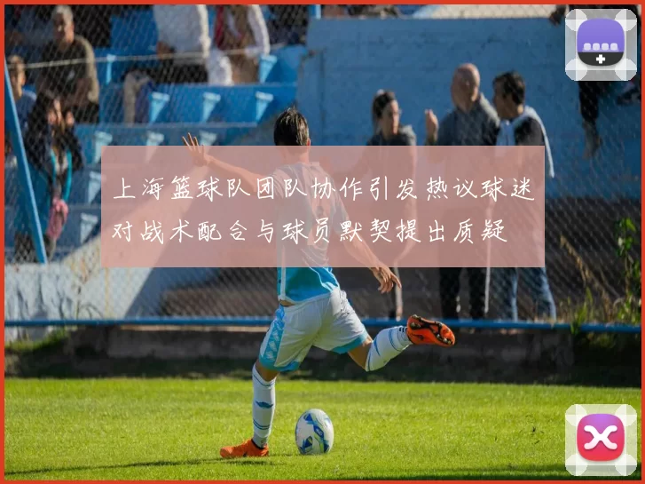 上海篮球队团队协作引发热议球迷对战术配合与球员默契提出质疑