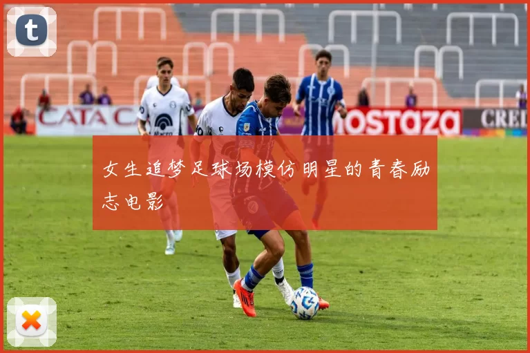 女生追梦足球场模仿明星的青春励志电影
