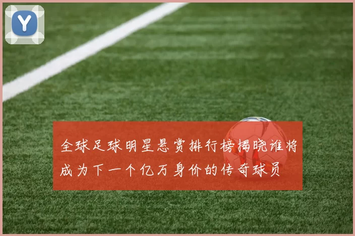全球足球明星悬赏排行榜揭晓谁将成为下一个亿万身价的传奇球员
