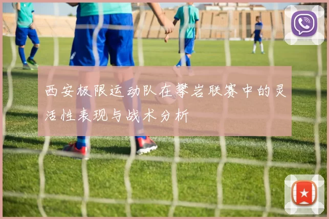 西安极限运动队在攀岩联赛中的灵活性表现与战术分析