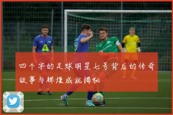 四个字的足球明星七号背后的传奇故事与辉煌成就揭秘