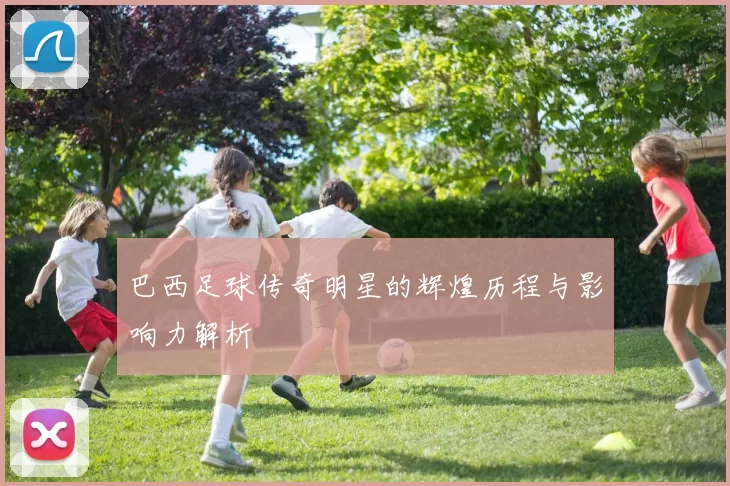 巴西足球传奇明星的辉煌历程与影响力解析