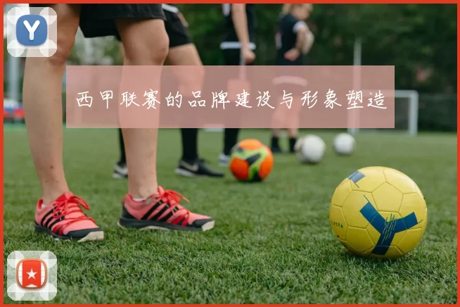 西甲联赛的品牌建设与形象塑造
