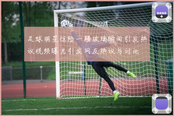 足球明星惊险一踢玻璃瞬间引发热议视频曝光引发网友热议与讨论