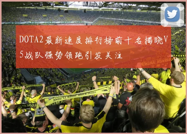 DOTA2最新速度排行榜前十名揭晓V5战队强势领跑引发关注