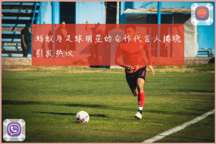 蚂蚁与足球明星的合作代言人揭晓引发热议