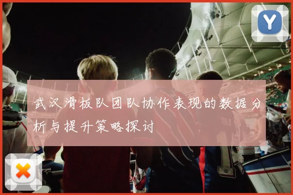 武汉滑板队团队协作表现的数据分析与提升策略探讨
