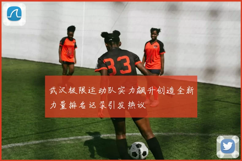 武汉极限运动队实力飙升创造全新力量排名记录引发热议