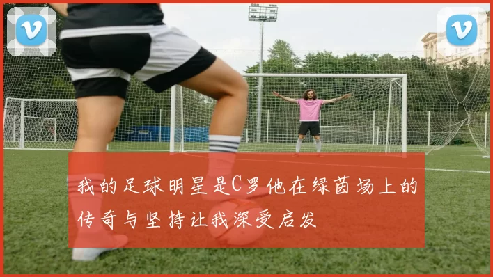 我的足球明星是C罗他在绿茵场上的传奇与坚持让我深受启发