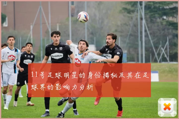 11号足球明星的身份揭秘及其在足球界的影响力分析