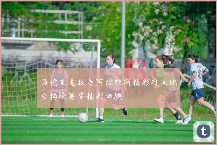 马德里竞技与阿拉维斯精彩对决比分揭晓赛季精彩回顾