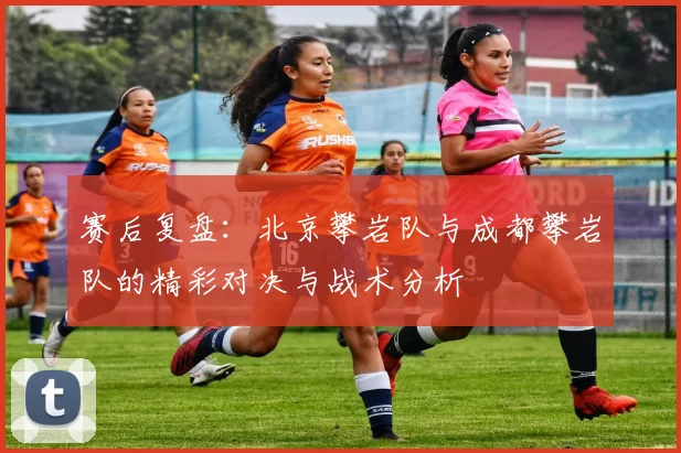 赛后复盘：北京攀岩队与成都攀岩队的精彩对决与战术分析