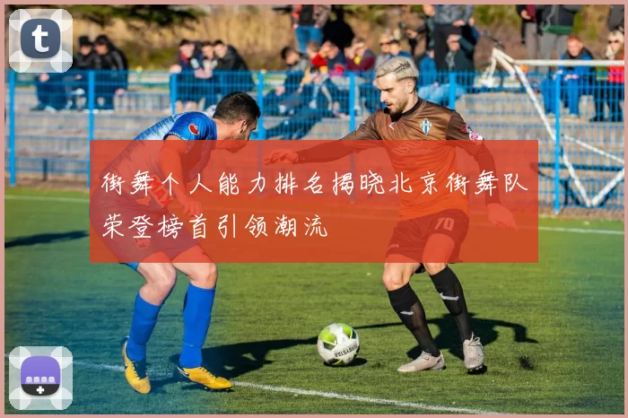 街舞个人能力排名揭晓北京街舞队荣登榜首引领潮流