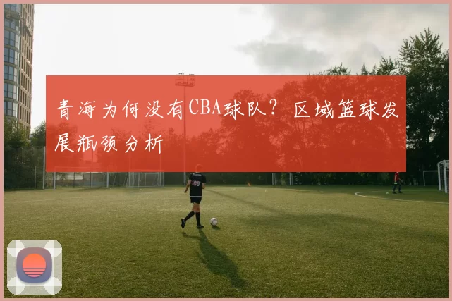 青海为何没有CBA球队？区域篮球发展瓶颈分析