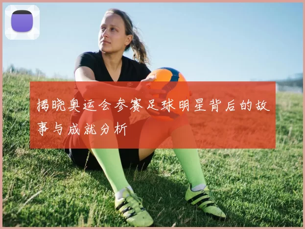 揭晓奥运会参赛足球明星背后的故事与成就分析
