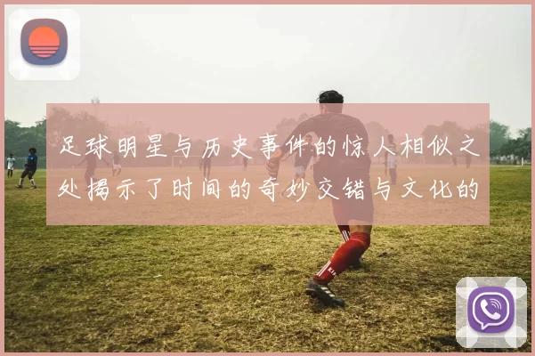 足球明星与历史事件的惊人相似之处揭示了时间的奇妙交错与文化的共鸣