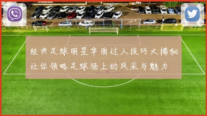 经典足球明星华丽过人技巧大揭秘让你领略足球场上的风采与魅力