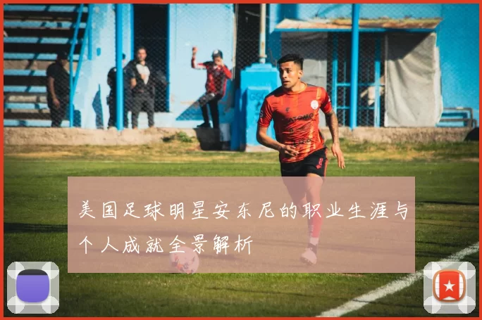 美国足球明星安东尼的职业生涯与个人成就全景解析