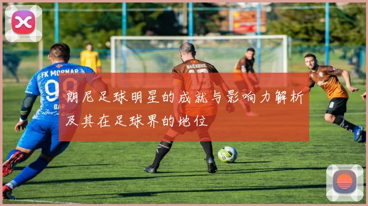 朗尼足球明星的成就与影响力解析及其在足球界的地位