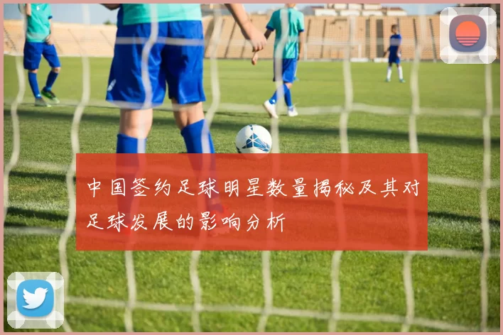 中国签约足球明星数量揭秘及其对足球发展的影响分析