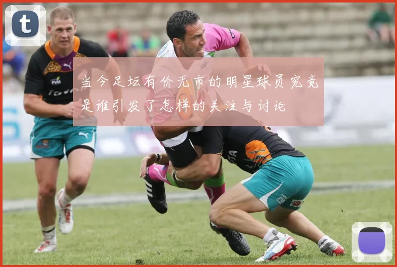 当今足坛有价无市的明星球员究竟是谁引发了怎样的关注与讨论