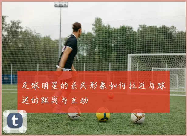 足球明星的亲民形象如何拉近与球迷的距离与互动