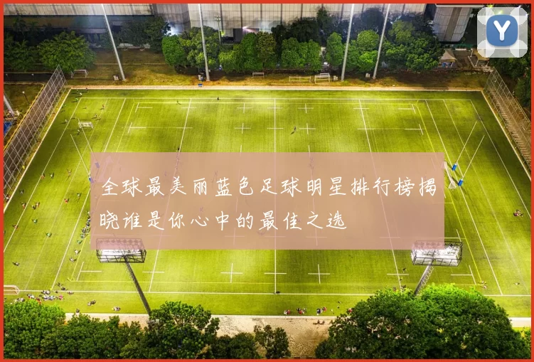 全球最美丽蓝色足球明星排行榜揭晓谁是你心中的最佳之选