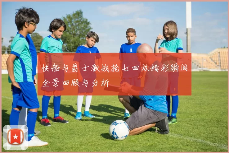 快船与爵士激战抢七回放精彩瞬间全景回顾与分析