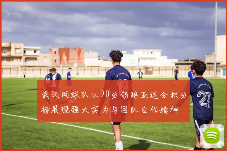 武汉网球队以90分领跑亚运会积分榜展现强大实力与团队合作精神