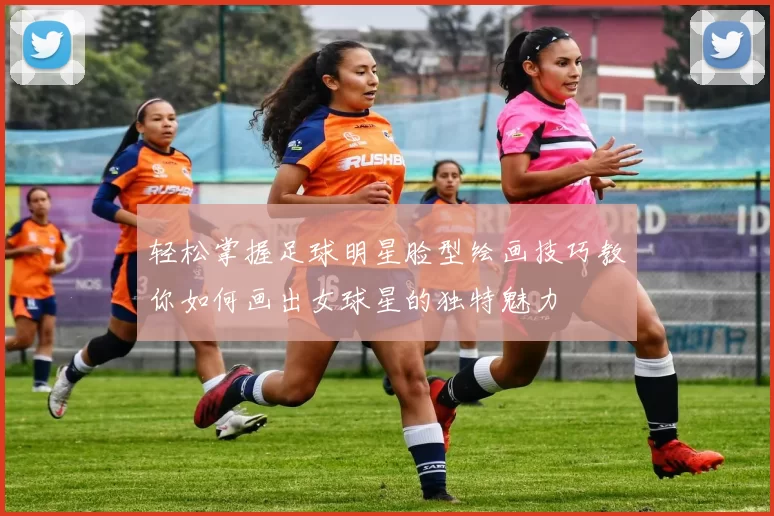 轻松掌握足球明星脸型绘画技巧教你如何画出女球星的独特魅力