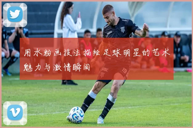 用水粉画技法描绘足球明星的艺术魅力与激情瞬间
