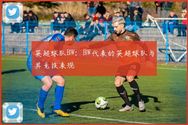 英超球队BW：BW代表的英超球队与其竞技表现