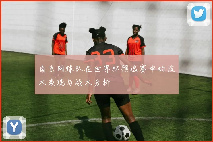 南京网球队在世界杯预选赛中的技术表现与战术分析