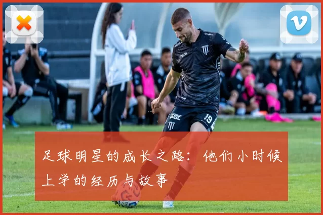 足球明星的成长之路：他们小时候上学的经历与故事
