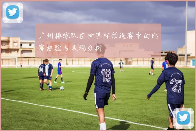 广州排球队在世界杯预选赛中的比赛经验与表现分析