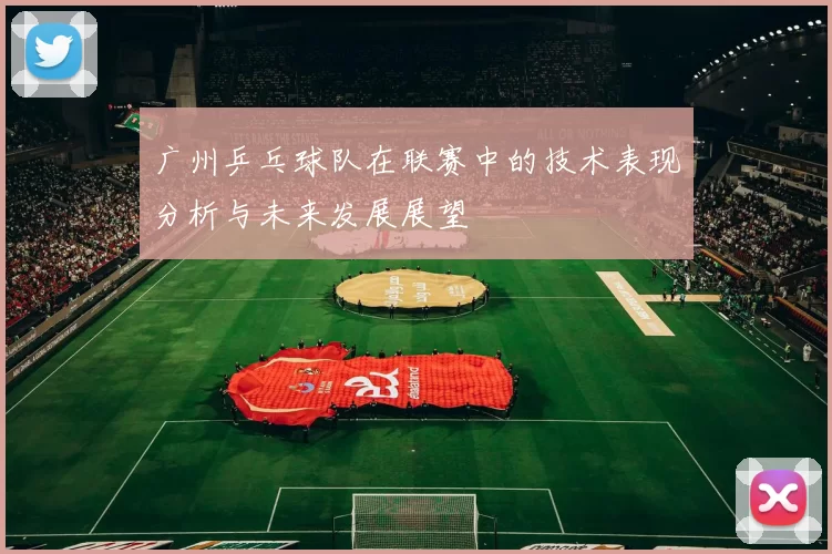 广州乒乓球队在联赛中的技术表现分析与未来发展展望