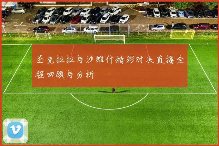 圣克拉拉与沙维什精彩对决直播全程回顾与分析