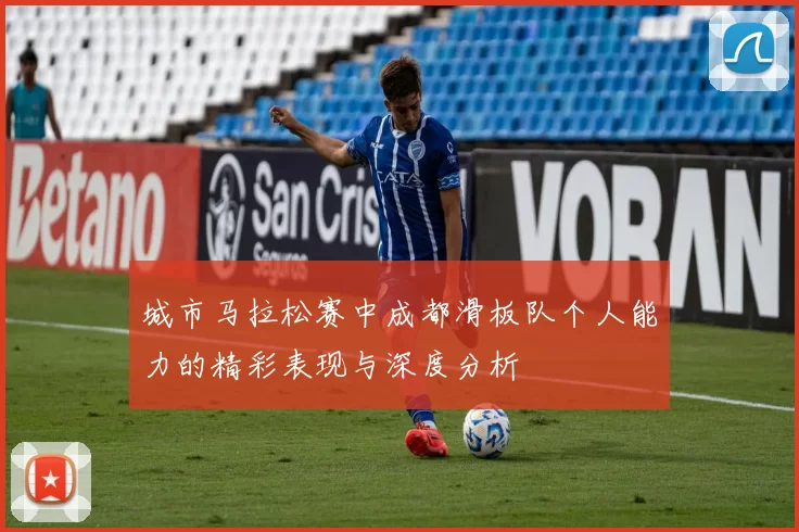 城市马拉松赛中成都滑板队个人能力的精彩表现与深度分析