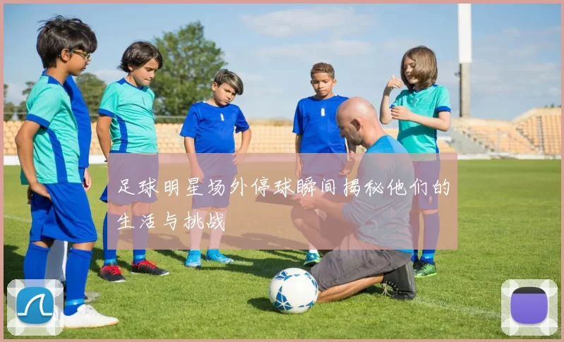 足球明星场外停球瞬间揭秘他们的生活与挑战