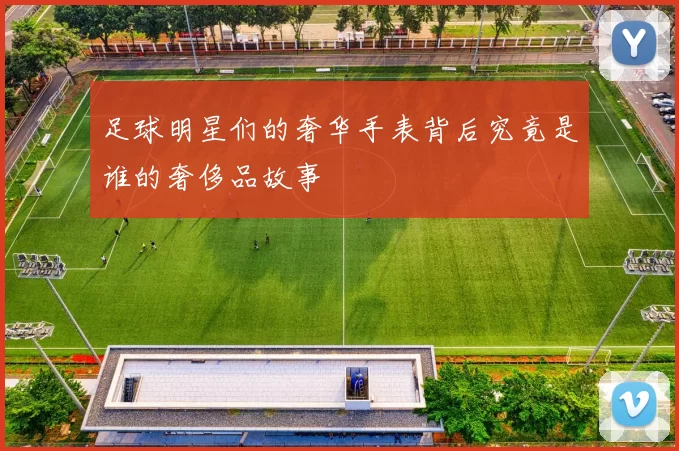 足球明星们的奢华手表背后究竟是谁的奢侈品故事