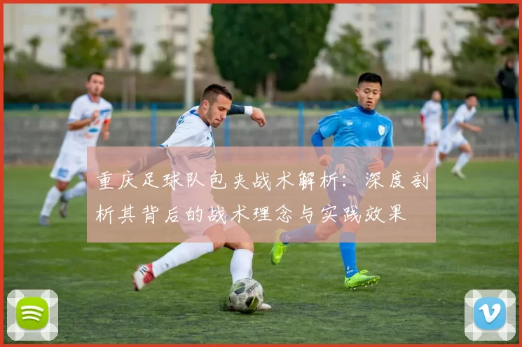 重庆足球队包夹战术解析：深度剖析其背后的战术理念与实践效果