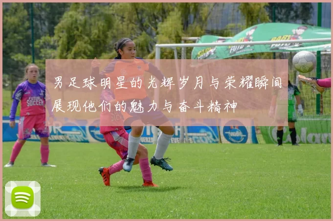 男足球明星的光辉岁月与荣耀瞬间展现他们的魅力与奋斗精神