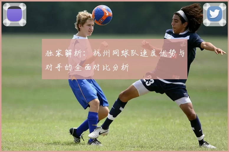 独家解析：杭州网球队速度优势与对手的全面对比分析