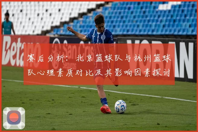 赛后分析：北京篮球队与杭州篮球队心理素质对比及其影响因素探讨