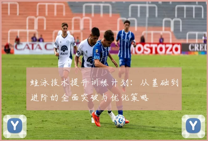 蛙泳技术提升训练计划：从基础到进阶的全面突破与优化策略