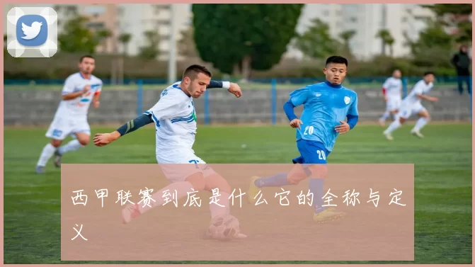 西甲联赛到底是什么它的全称与定义