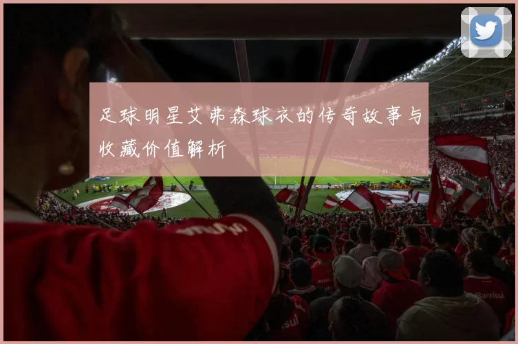足球明星艾弗森球衣的传奇故事与收藏价值解析
