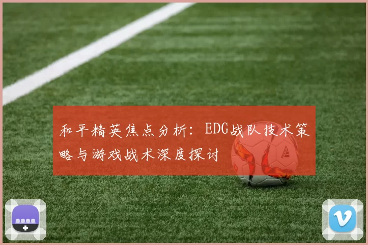 和平精英焦点分析：EDG战队技术策略与游戏战术深度探讨