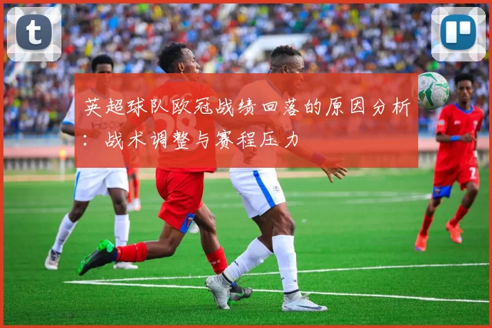 英超球队欧冠战绩回落的原因分析：战术调整与赛程压力