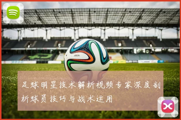 足球明星技术解析视频专家深度剖析球员技巧与战术运用